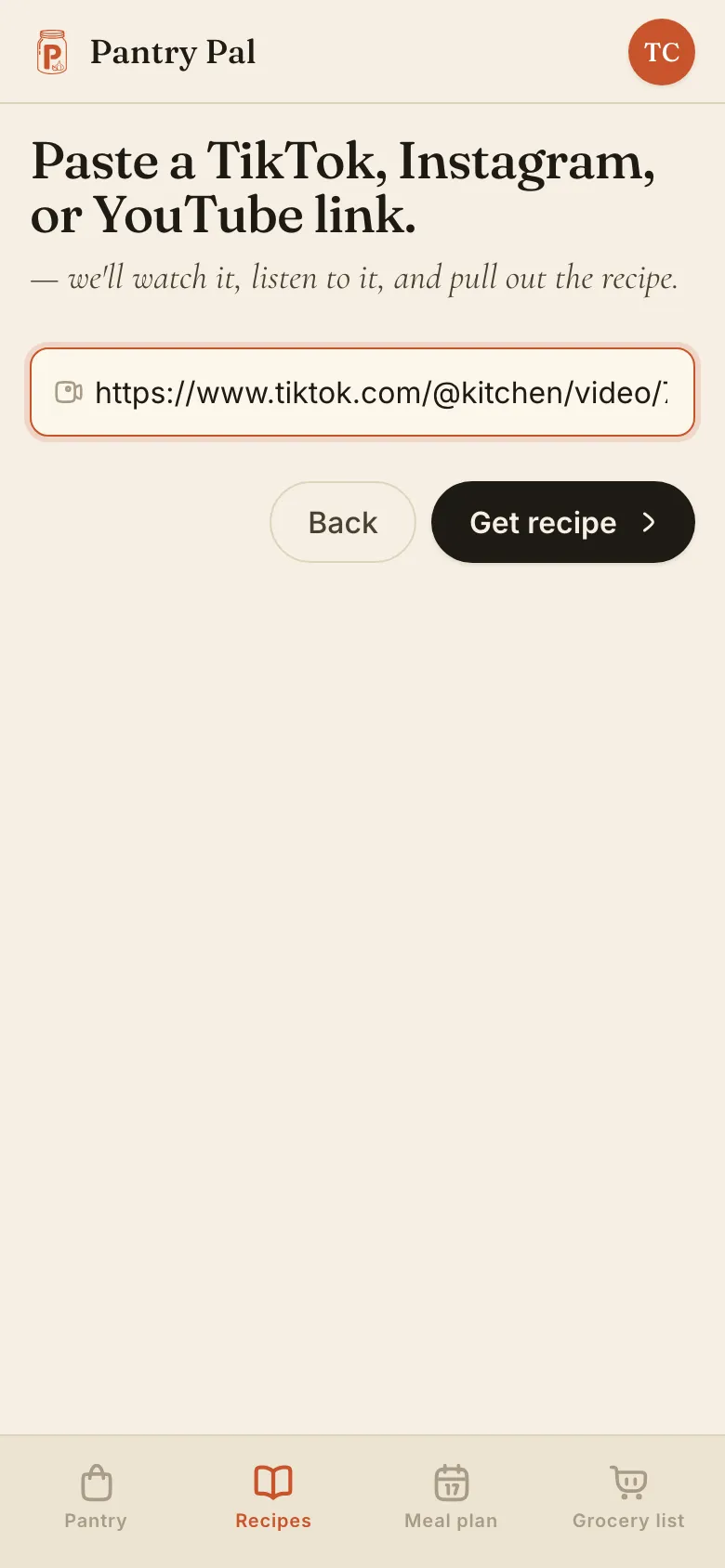 Pantry Pal's video import screen on a phone, headed 'Paste a TikTok, Instagram, or YouTube link — we'll watch it, listen to it, and pull out the recipe', with a TikTok URL typed into the one field and a 'Get recipe' button beside Back.